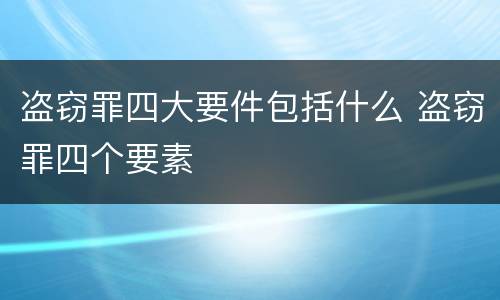 盗窃罪四大要件包括什么 盗窃罪四个要素