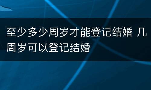至少多少周岁才能登记结婚 几周岁可以登记结婚