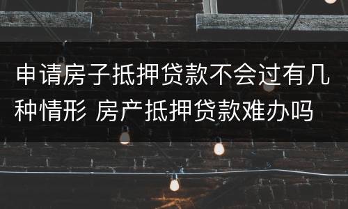 申请房子抵押贷款不会过有几种情形 房产抵押贷款难办吗
