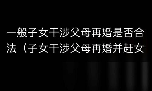 一般子女干涉父母再婚是否合法（子女干涉父母再婚并赶女方走）