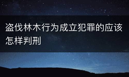 盗伐林木行为成立犯罪的应该怎样判刑