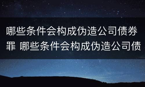 哪些条件会构成伪造公司债券罪 哪些条件会构成伪造公司债券罪行