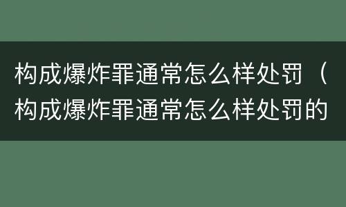 构成爆炸罪通常怎么样处罚（构成爆炸罪通常怎么样处罚的）