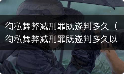徇私舞弊减刑罪既遂判多久（徇私舞弊减刑罪既遂判多久以上）