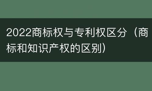2022商标权与专利权区分（商标和知识产权的区别）