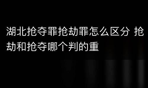 湖北抢夺罪抢劫罪怎么区分 抢劫和抢夺哪个判的重