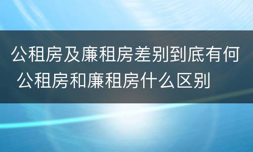 公租房及廉租房差别到底有何 公租房和廉租房什么区别