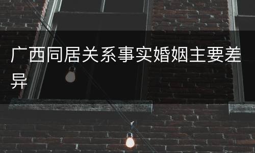 广西同居关系事实婚姻主要差异