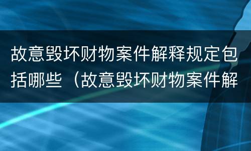 故意毁坏财物案件解释规定包括哪些（故意毁坏财物案件解释规定包括哪些内容）