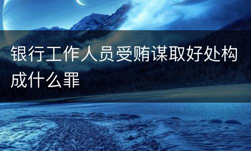 银行工作人员受贿谋取好处构成什么罪