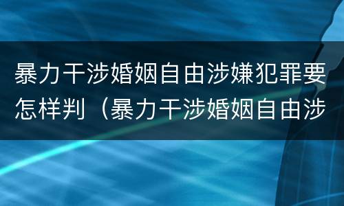 暴力干涉婚姻自由涉嫌犯罪要怎样判（暴力干涉婚姻自由涉嫌犯罪要怎样判断）