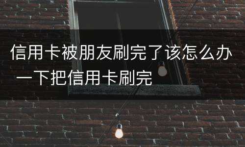 信用卡被朋友刷完了该怎么办 一下把信用卡刷完