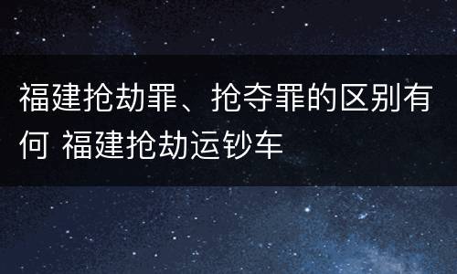 福建抢劫罪、抢夺罪的区别有何 福建抢劫运钞车