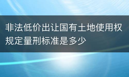 非法低价出让国有土地使用权规定量刑标准是多少
