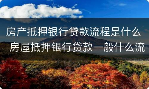 房产抵押银行贷款流程是什么 房屋抵押银行贷款一般什么流程