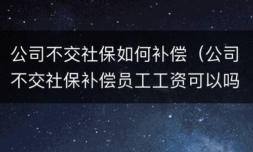 公司不交社保如何补偿（公司不交社保补偿员工工资可以吗）