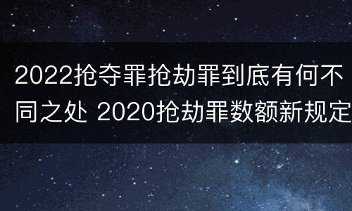2022抢夺罪抢劫罪到底有何不同之处 2020抢劫罪数额新规定