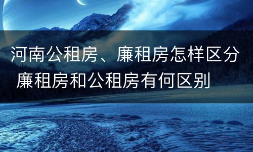 河南公租房、廉租房怎样区分 廉租房和公租房有何区别