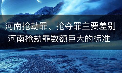 河南抢劫罪、抢夺罪主要差别 河南抢劫罪数额巨大的标准