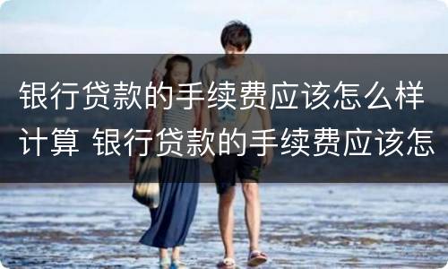 银行贷款的手续费应该怎么样计算 银行贷款的手续费应该怎么样计算呢