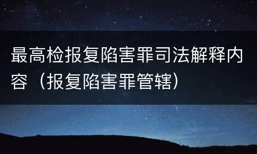 最高检报复陷害罪司法解释内容（报复陷害罪管辖）
