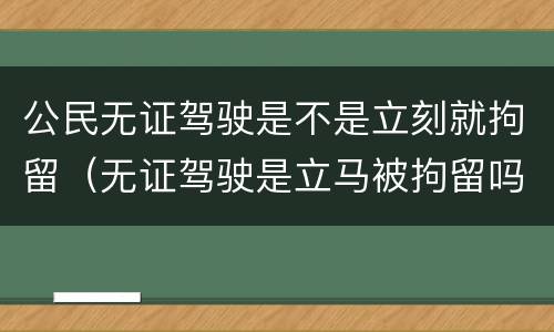 公民无证驾驶是不是立刻就拘留（无证驾驶是立马被拘留吗）