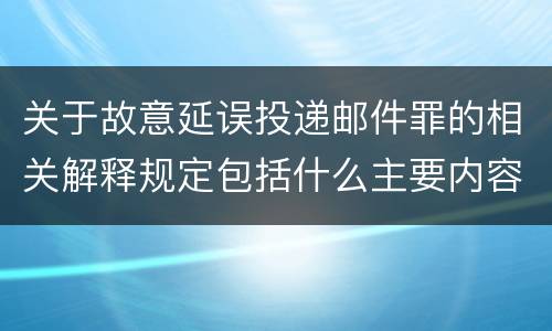 关于故意延误投递邮件罪的相关解释规定包括什么主要内容
