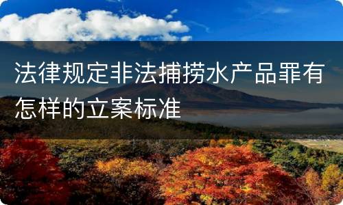 法律规定非法捕捞水产品罪有怎样的立案标准