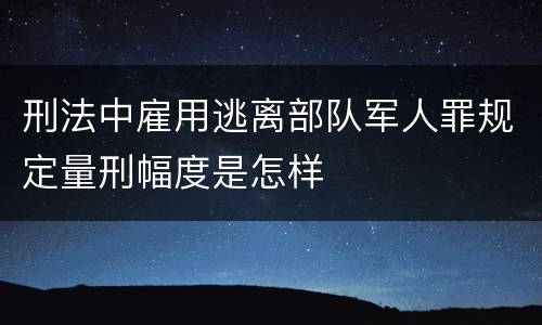 刑法中雇用逃离部队军人罪规定量刑幅度是怎样