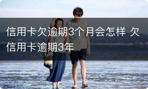 信用卡欠逾期3个月会怎样 欠信用卡逾期3年
