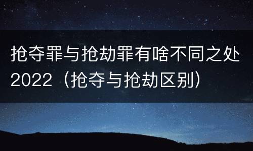 抢夺罪与抢劫罪有啥不同之处2022（抢夺与抢劫区别）