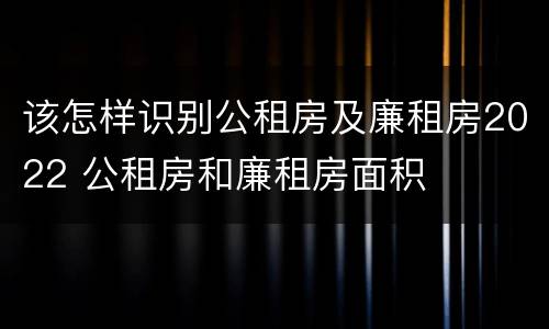 该怎样识别公租房及廉租房2022 公租房和廉租房面积