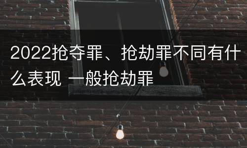2022抢夺罪、抢劫罪不同有什么表现 一般抢劫罪