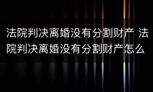 法院判决离婚没有分割财产 法院判决离婚没有分割财产怎么办