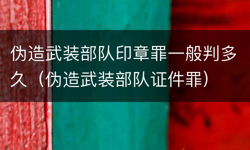 伪造武装部队印章罪一般判多久（伪造武装部队证件罪）