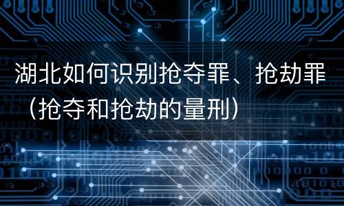 湖北如何识别抢夺罪、抢劫罪（抢夺和抢劫的量刑）