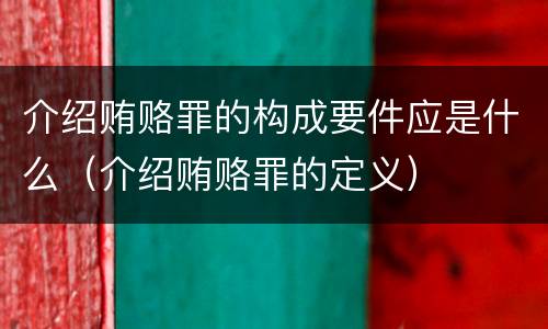 介绍贿赂罪的构成要件应是什么（介绍贿赂罪的定义）