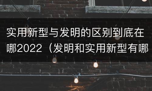 实用新型与发明的区别到底在哪2022（发明和实用新型有哪些区别）