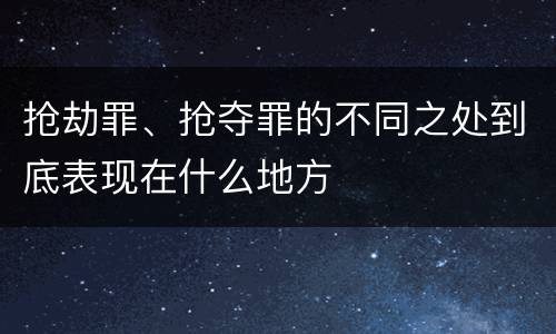 抢劫罪、抢夺罪的不同之处到底表现在什么地方