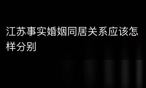 江苏事实婚姻同居关系应该怎样分别