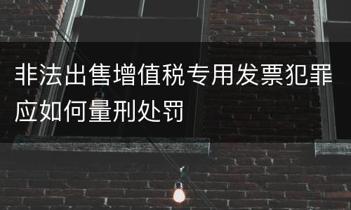 非法出售增值税专用发票犯罪应如何量刑处罚