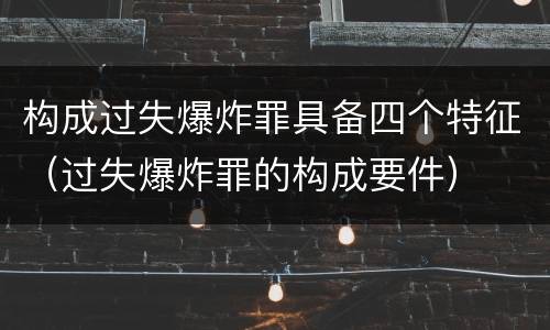 构成过失爆炸罪具备四个特征（过失爆炸罪的构成要件）