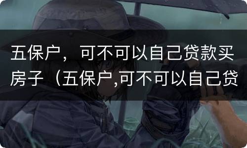 五保户，可不可以自己贷款买房子（五保户,可不可以自己贷款买房子呢）