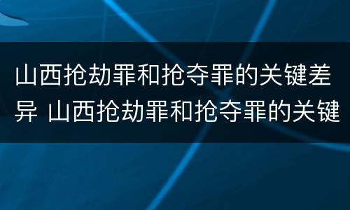 山西抢劫罪和抢夺罪的关键差异 山西抢劫罪和抢夺罪的关键差异在于