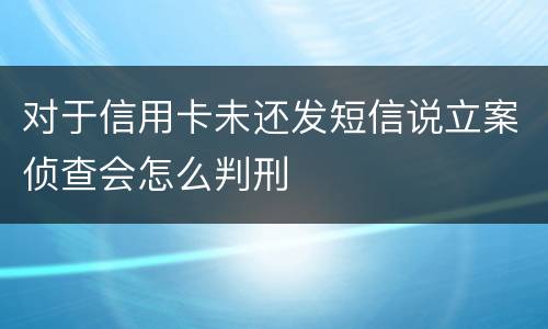 对于信用卡未还发短信说立案侦查会怎么判刑