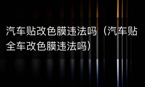 汽车贴改色膜违法吗（汽车贴全车改色膜违法吗）