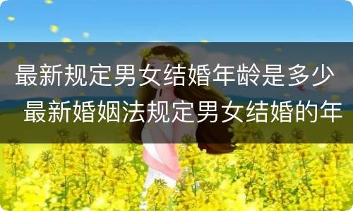 最新规定男女结婚年龄是多少 最新婚姻法规定男女结婚的年龄是多大