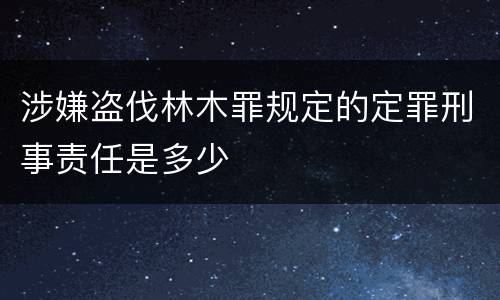 涉嫌盗伐林木罪规定的定罪刑事责任是多少
