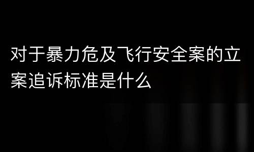 对于暴力危及飞行安全案的立案追诉标准是什么
