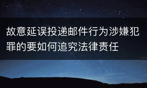 故意延误投递邮件行为涉嫌犯罪的要如何追究法律责任